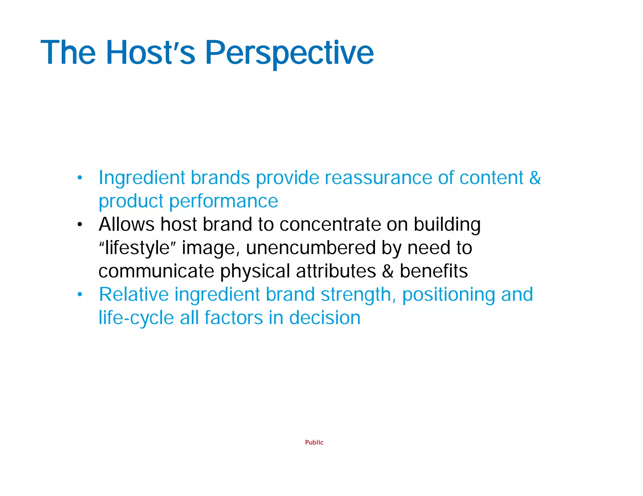 Public
The Host’s Perspective
• Ingredient brands provide reassurance of content &
product performance
• Allows host brand to concentrate on building
“lifestyle” image, unencumbered by need to
communicate physical attributes & benefits
• Relative ingredient brand strength, positioning and
life-cycle all factors in decision
 