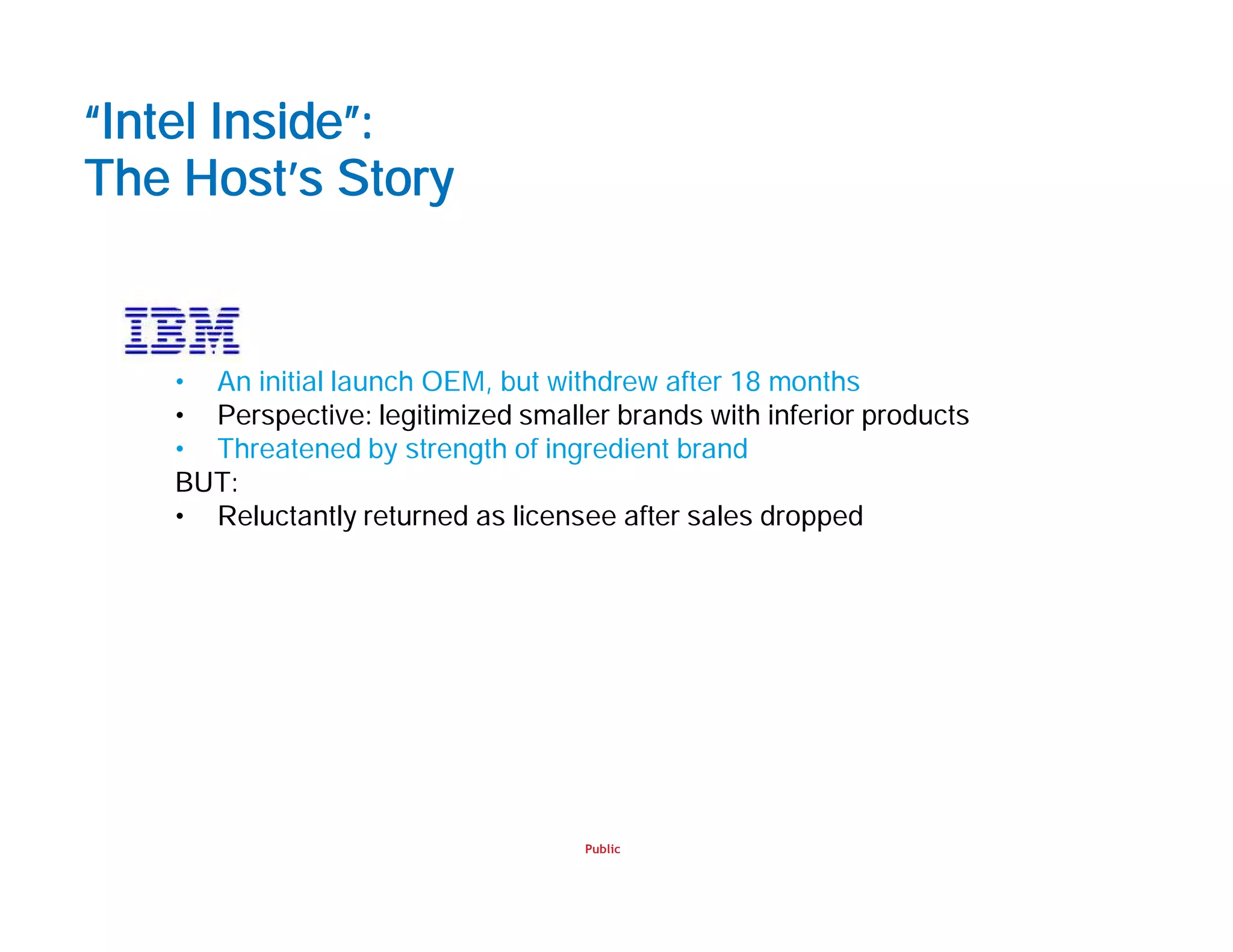 Public
“Intel Inside”:
The Host’s Story
• An initial launch OEM, but withdrew after 18 months
• Perspective: legitimized smaller brands with inferior products
• Threatened by strength of ingredient brand
BUT:
• Reluctantly returned as licensee after sales dropped
 