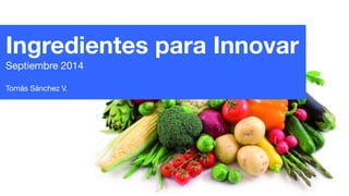 Ingredientes para Innovar 
Septiembre 2014 
! 
Tomás Sánchez V. 
 