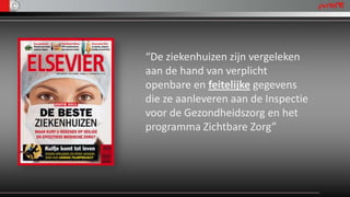 “De ziekenhuizen zijn vergeleken
aan de hand van verplicht
openbare en feitelijke gegevens
die ze aanleveren aan de Inspectie
voor de Gezondheidszorg en het
programma Zichtbare Zorg”
 
