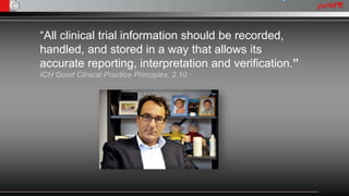 “All clinical trial information should be recorded,
handled, and stored in a way that allows its
accurate reporting, interpretation and verification.”
ICH Good Clinical Practice Principles, 2.10
 