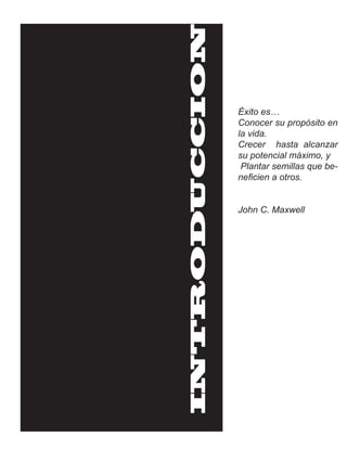 INTRODUCCION
               Éxito es…
               Conocer su propósito en
               la vida.
               Crecer hasta alcanzar
               su potencial máximo, y
                Plantar semillas que be-
               neficien a otros.


               John C. Maxwell
 