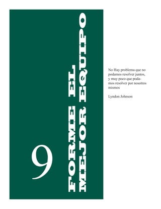 MEJOR EQUIPO
    FORME EL       No Hay problema que no
                   podamos resolver juntos,
                   y muy poco que poda-
                   mos resolver por nosotros
                   mismos

                   Lyndon Johnson




9
 