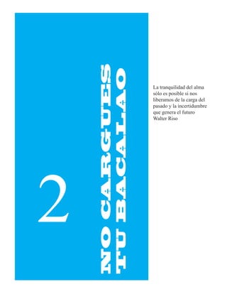 NO CARGUES
    TU BACALAO
                 La tranquilidad del alma
                 sólo es posible si nos
                 liberamos de la carga del
                 pasado y la incertidumbre
                 que genera el futuro
                 Walter Riso




2
 