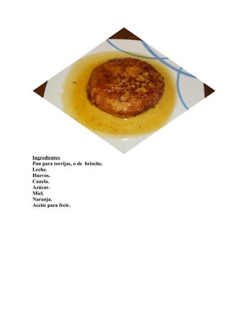Ingredientes
Pan para torrijas, o de brioche.
Leche.
Huevos.
Canela.
Azúcar.
Miel.
Naranja.
Aceite para freír.
 