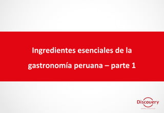 Ingredientes esenciales de la
gastronomía peruana – parte 1
 