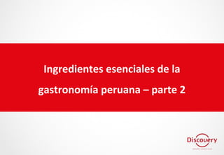 Ingredientes esenciales de la
gastronomía peruana – parte 2
 