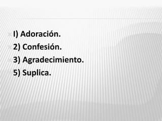 I) Adoración. ,[object Object],2) Confesión. ,[object Object],3) Agradecimiento. ,[object Object],5) Suplica.,[object Object]