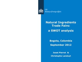 Natural Ingredients
   Trade Fairs:
 a SWOT analysis


  Bogota, Colombia
  September 2012


    Joost Pierrot &
   Christophe Landuyt
 