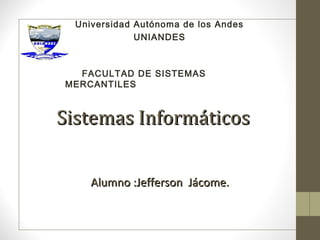 Universidad Autónoma de los Andes
              UNIANDES



  FACULTAD DE SISTEMAS
MERCANTILES



Sistemas Informáticos


     Alumno :Jefferson Jácome.
 