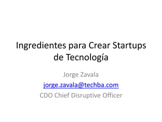 Ingredientes para Crear Startups
         de Tecnología
             Jorge Zavala
      jorge.zavala@techba.com
     CDO Chief Disruptive Officer
 