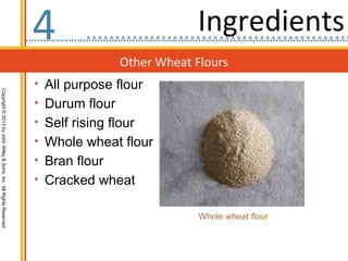 4                           Ingredients
                                                                                  Other Wheat Flours
                                                                  • All purpose flour
Copyright © 2013 by John Wiley & Sons, Inc. All Rights Reserved




                                                                  • Durum flour
                                                                  • Self rising flour
                                                                  • Whole wheat flour
                                                                  • Bran flour
                                                                  • Cracked wheat


                                                                                               Whole wheat flour
 