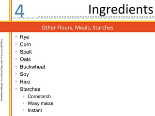 4                              Ingredients
                                                                               Other Flours, Meals, Starches
                                                                  • Rye
Copyright © 2013 by John Wiley & Sons, Inc. All Rights Reserved




                                                                  • Corn
                                                                  • Spelt
                                                                  • Oats
                                                                  • Buckwheat
                                                                  • Soy
                                                                  • Rice
                                                                  • Starches
                                                                     • Cornstarch
                                                                     • Waxy maize
                                                                     • Instant
 