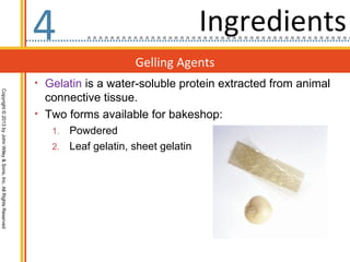 4                                   Ingredients
                                                                                      Gelling Agents
                                                                  • Gelatin is a water-soluble protein extracted from animal
Copyright © 2013 by John Wiley & Sons, Inc. All Rights Reserved




                                                                    connective tissue.
                                                                  • Two forms available for bakeshop:
                                                                     1. Powdered
                                                                     2. Leaf gelatin, sheet gelatin
 