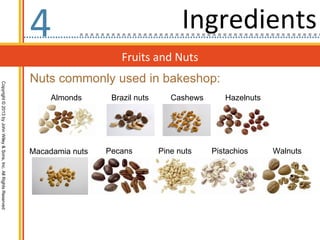 4                                     Ingredients
                                                                                       Fruits and Nuts
                                                                  Nuts commonly used in bakeshop:
Copyright © 2013 by John Wiley & Sons, Inc. All Rights Reserved




                                                                       Almonds      Brazil nuts      Cashews      Hazelnuts




                                                                  Macadamia nuts   Pecans         Pine nuts    Pistachios     Walnuts
 