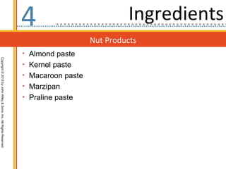4                           Ingredients
                                                                                     Nut Products
                                                                  • Almond paste
Copyright © 2013 by John Wiley & Sons, Inc. All Rights Reserved




                                                                  • Kernel paste
                                                                  • Macaroon paste
                                                                  • Marzipan
                                                                  • Praline paste
 