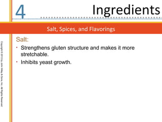 4                              Ingredients
                                                                               Salt, Spices, and Flavorings
                                                                  Salt:
Copyright © 2013 by John Wiley & Sons, Inc. All Rights Reserved




                                                                  • Strengthens gluten structure and makes it more
                                                                    stretchable.
                                                                  • Inhibits yeast growth.
 