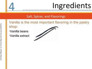 4                              Ingredients
                                                                               Salt, Spices, and Flavorings
                                                                  Vanilla is the most important flavoring in the pastry
Copyright © 2013 by John Wiley & Sons, Inc. All Rights Reserved




                                                                  shop:
                                                                  •Vanilla beans
                                                                  •Vanilla extract
 