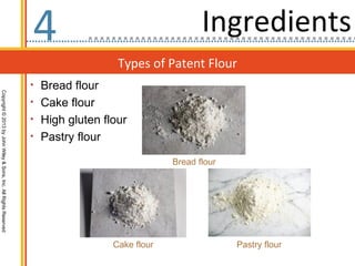 4                                    Ingredients
                                                                                    Types of Patent Flour
                                                                  • Bread flour
Copyright © 2013 by John Wiley & Sons, Inc. All Rights Reserved




                                                                  • Cake flour
                                                                  • High gluten flour
                                                                  • Pastry flour

                                                                                                Bread flour




                                                                                   Cake flour                 Pastry flour
 