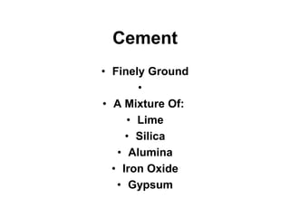 Cement
• Finely Ground
•
• A Mixture Of:
• Lime
• Silica
• Alumina
• Iron Oxide
• Gypsum
 