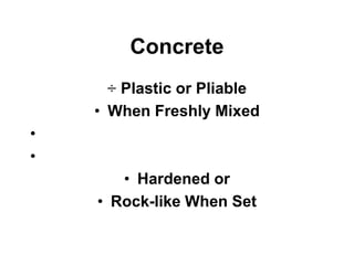 Concrete
÷ Plastic or Pliable
• When Freshly Mixed
•
•
• Hardened or
• Rock-like When Set
 