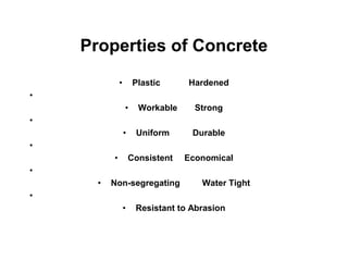 Properties of Concrete
• Plastic Hardened
•
• Workable Strong
•
• Uniform Durable
•
• Consistent Economical
•
• Non-segregating Water Tight
•
• Resistant to Abrasion
 