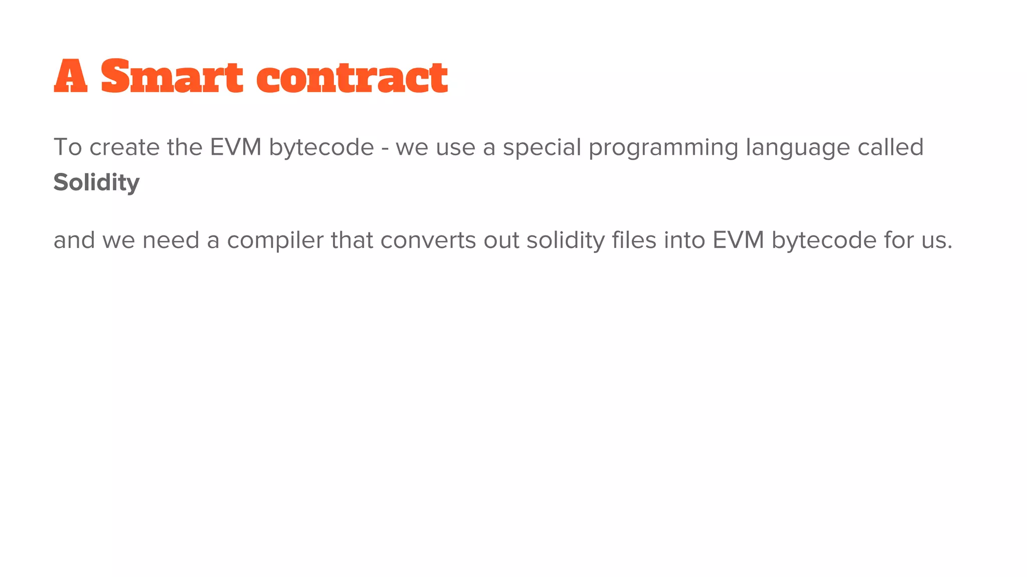 A Smart contract
To create the EVM bytecode - we use a special programming language called
Solidity
and we need a compiler that converts out solidity files into EVM bytecode for us.
 
