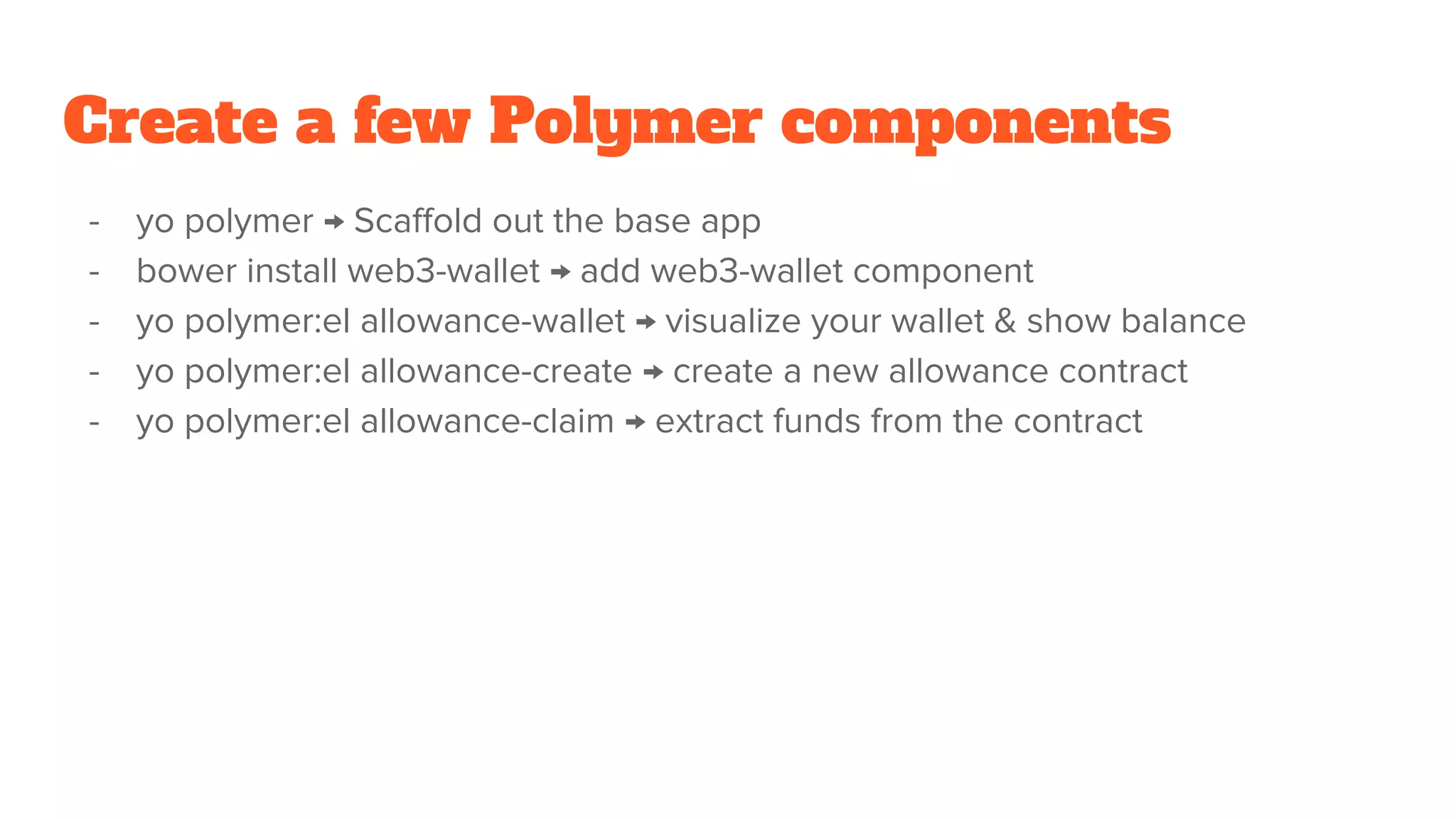 Create a few Polymer components
- yo polymer → Scaffold out the base app
- bower install web3-wallet → add web3-wallet component
- yo polymer:el allowance-wallet → visualize your wallet & show balance
- yo polymer:el allowance-create → create a new allowance contract
- yo polymer:el allowance-claim → extract funds from the contract
 