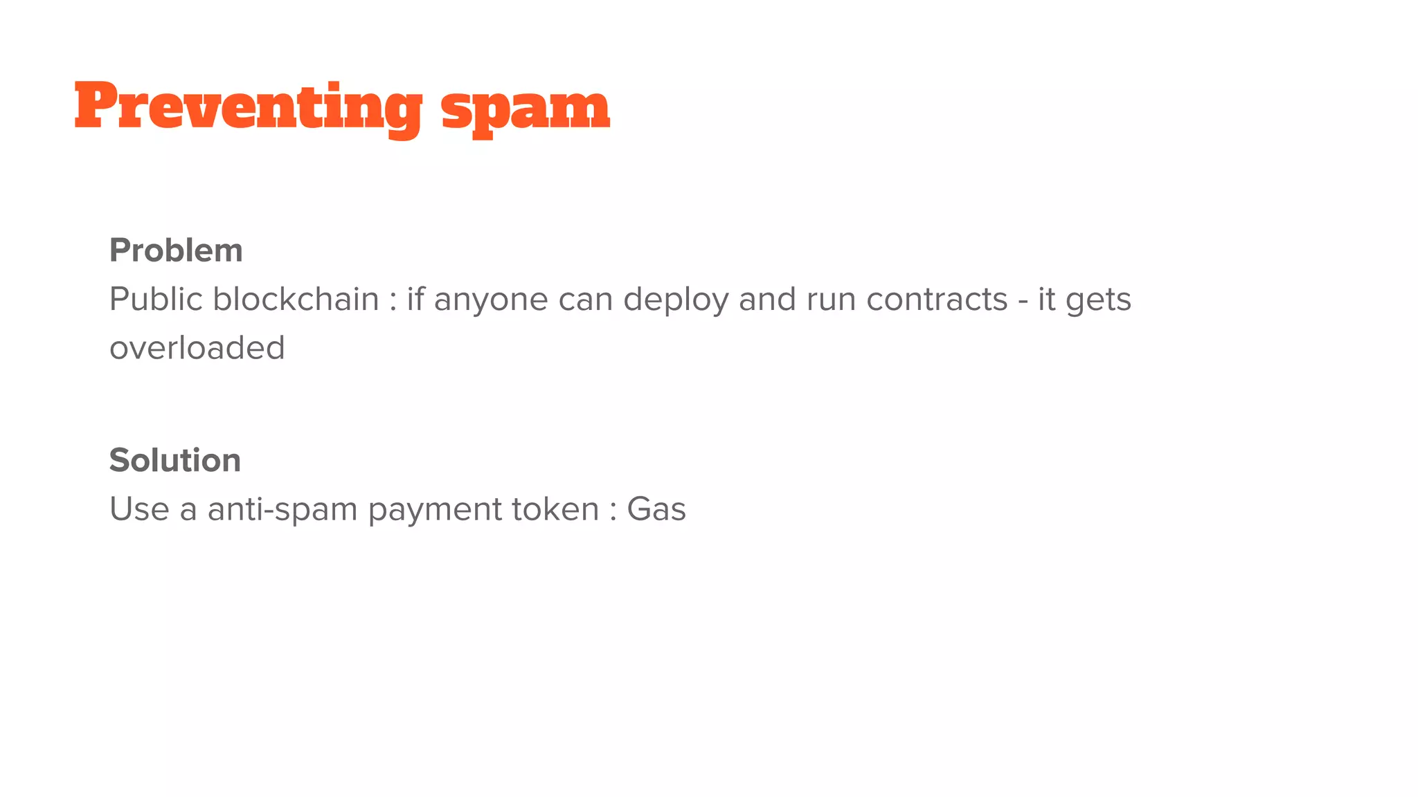 Preventing spam
Problem
Public blockchain : if anyone can deploy and run contracts - it gets
overloaded
Solution
Use a anti-spam payment token : Gas
 