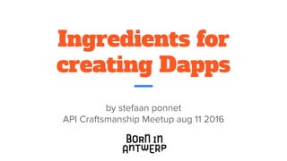 Ingredients for
creating Dapps
by stefaan ponnet
API Craftsmanship Meetup aug 11 2016
 