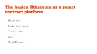 The basics: Ethereum as a smart
contract platform
Blockchain
Nodes and mining
Transactions
EVM
Smart Contracts
 
