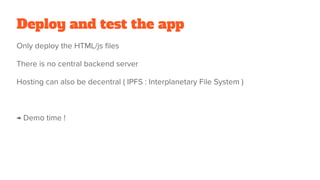 Deploy and test the app
Only deploy the HTML/js files
There is no central backend server
Hosting can also be decentral ( IPFS : Interplanetary File System )
→ Demo time !
 