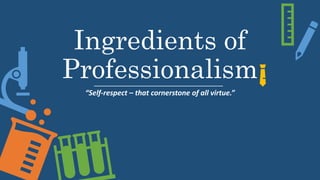 Ingredients of
Professionalism
“Self-respect – that cornerstone of all virtue.”
 