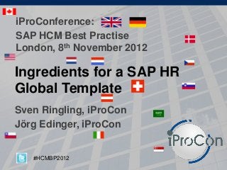 Ingredients for a SAP HR
Global Template
Sven Ringling, iProCon
Jörg Edinger, iProCon
iProConference:
SAP HCM Best Practise
London, 8th November 2012
#HCMBP2012
 