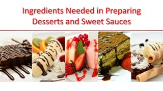 Ingredients Needed in Preparing
Desserts and Sweet Sauces
 