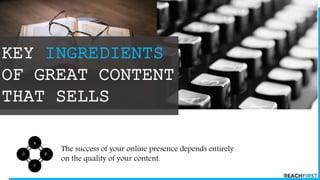 KEY INGREDIENTS
OF GREAT CONTENT
THAT SELLS
The success of your online presence depends entirely
on the quality of your content.
 