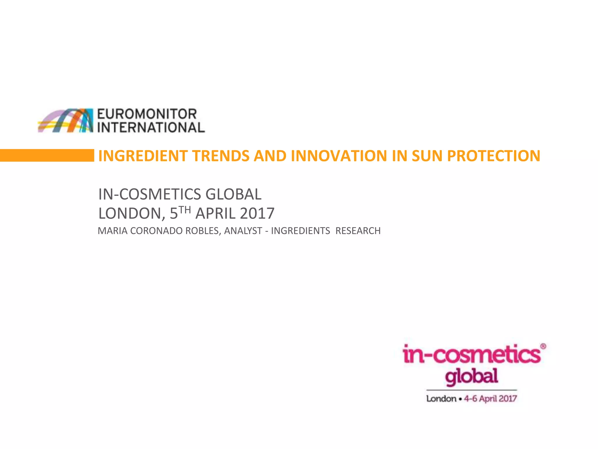 INGREDIENT TRENDS AND INNOVATION IN SUN PROTECTION
IN-COSMETICS GLOBAL
LONDON, 5TH APRIL 2017
MARIA CORONADO ROBLES, ANALYST - INGREDIENTS RESEARCH
 