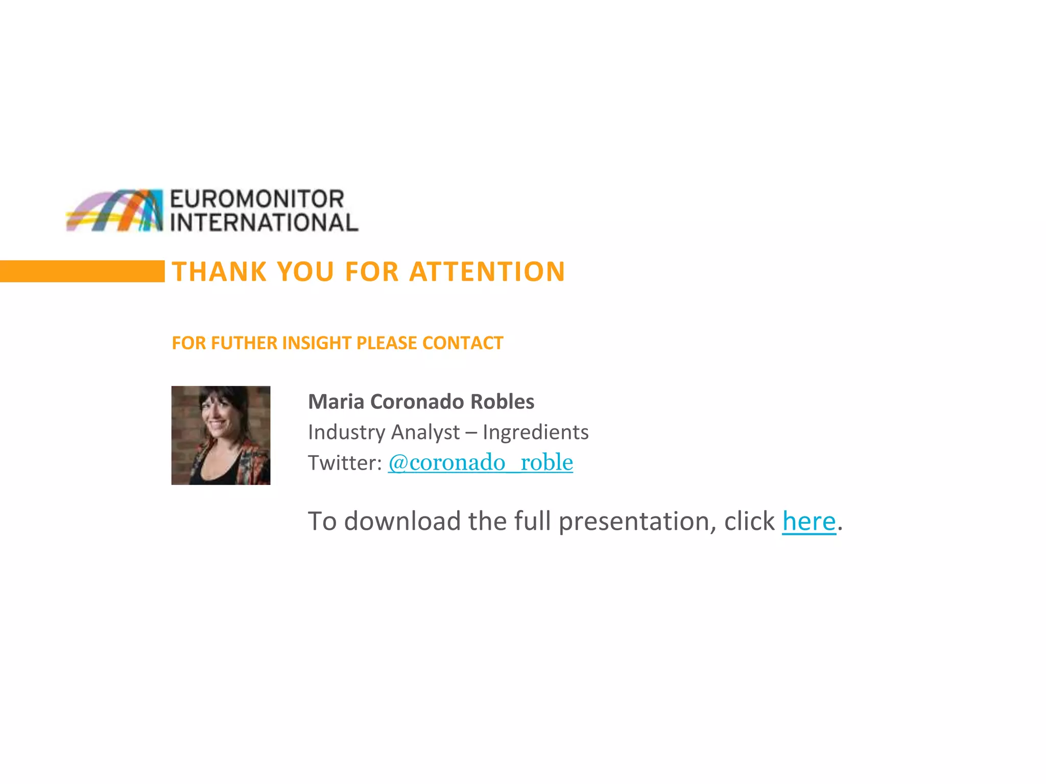 THANK YOU FOR ATTENTION
FOR FUTHER INSIGHT PLEASE CONTACT
Maria Coronado Robles
Industry Analyst – Ingredients
Twitter: @coronado_roble
To download the full presentation, click here.
 