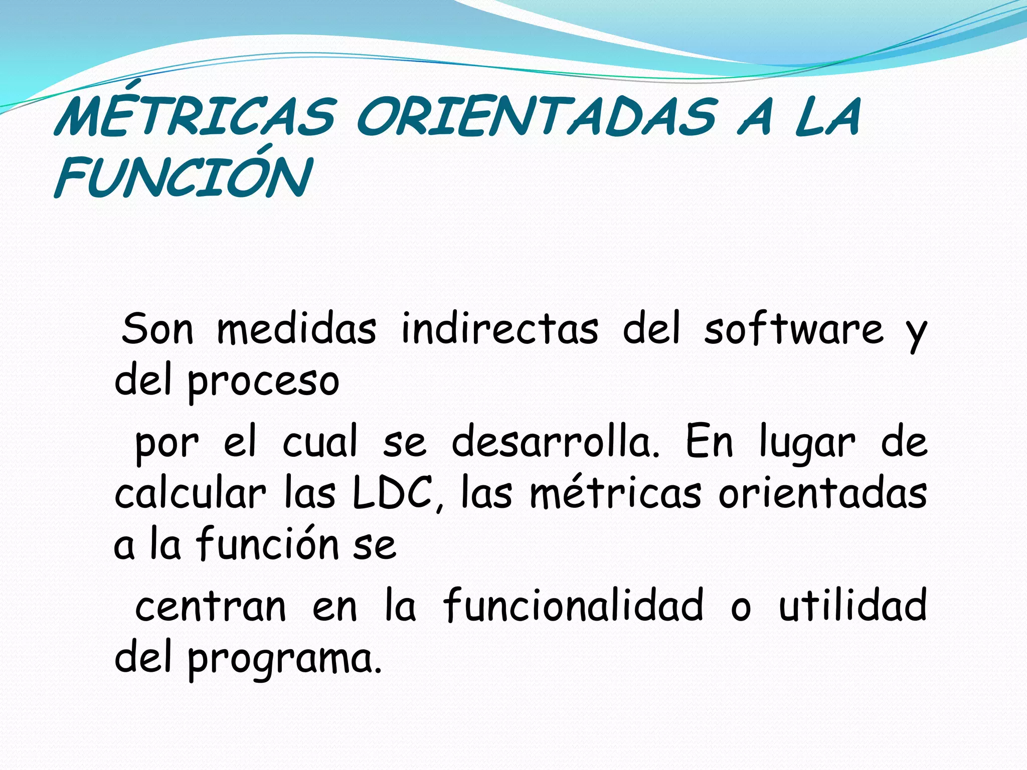 MÉTRICAS ORIENTADAS A LA FUNCIÓNSon medidas indirectas del software y del proceso    por el cual se desarrolla. En lugar de calcular las LDC, las métricas orientadas a la función se    centran en la funcionalidad o utilidad del programa.