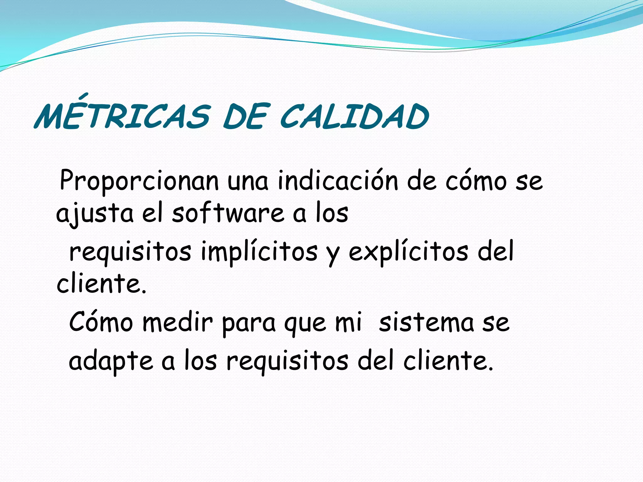 MÉTRICAS DE CALIDADProporcionan una indicación de cómo se ajusta el software a los    requisitos implícitos y explícitos del cliente.Cómo medir para que mi  sistema se    adapte a los requisitos del cliente.