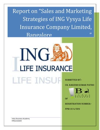 Report on “Sales and Marketing
Strategies of ING Vysya Life
Insurance Company Limited,
Bangalore
”

Submitted by:Ch. Rakesh Kumar Patro

of
Registration number:Fpb1214/029

Indus Business Academy
FPB1214/029

1

 