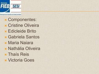 Componentes:
 Cristine Oliveira
 Edicleide Brito
 Gabriela Santos
 Maria Naiara
 Nathália Oliveira
 Thaís Reis
 Victoria Goes
 