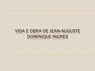 VIDA E OBRA DE JEAN-AUGUSTE
DOMINIQUE INGRES
 