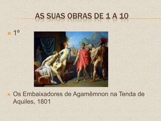 AS SUAS OBRAS DE 1 A 10
 1º
 Os Embaixadores de Agamêmnon na Tenda de
Aquiles, 1801
 