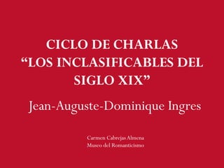 Jean-Auguste-Dominique Ingres
Carmen CabrejasAlmena
Museo del Romanticismo
CICLO DE CHARLAS
“LOS INCLASIFICABLES DEL
SIGLO XIX”
 