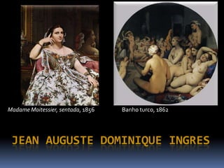 Madame Moitessier, sentada, 1856   Banho turco, 1862




 JEAN AUGUSTE DOMINIQUE INGRES
 