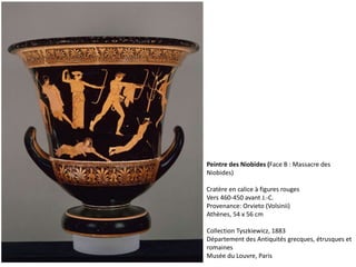 Peintre des Niobides (Face B : Massacre des
Niobides)
Cratère en calice à figures rouges
Vers 460-450 avant J.-C.
Provenance: Orvieto (Volsinii)
Athènes, 54 x 56 cm
Collection Tyszkiewicz, 1883
Département des Antiquités grecques, étrusques et
romaines
Musée du Louvre, Paris
 