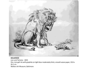 DELACROIX
Lion and Tortoise - 1835
Pen, iron gall ink with graphite on light blue moderately thick, smooth wove paper, 19.8 x
26.1 cm
Walters Art Museum, Baltimore
 