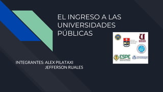 EL INGRESO A LAS
UNIVERSIDADES
PÚBLICAS
INTEGRANTES: ALEX PILATAXI
JEFFERSON RUALES
 