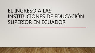 EL INGRESO A LAS
INSTITUCIONES DE EDUCACIÓN
SUPERIOR EN ECUADOR
 
